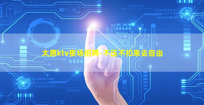 太原ktv夜场招聘-不压不扣来去自由